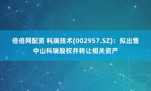 倍倍网配资 科瑞技术(002957.SZ)：拟出售中山科瑞股权并转让相关资产