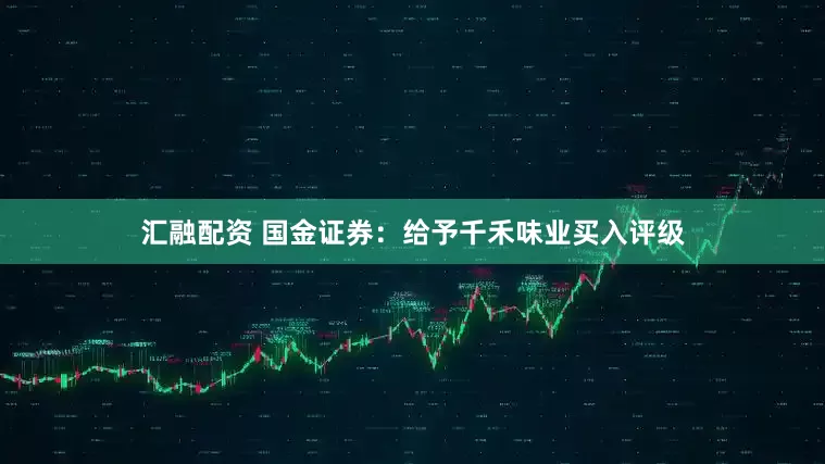 汇融配资 国金证券：给予千禾味业买入评级
