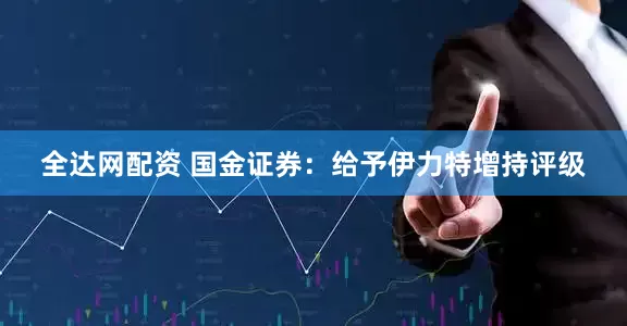 全达网配资 国金证券：给予伊力特增持评级
